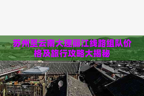 苏州至云南大理丽江线路组队价格及旅行攻略大揭秘