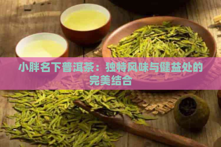 小胖名下普洱茶：独特风味与健益处的完美结合