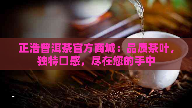 正浩普洱茶官方商城：品质茶叶，独特口感，尽在您的手中