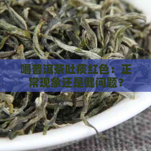 喝普洱茶吐痰红色：正常现象还是健问题？