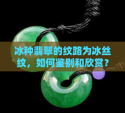 冰种翡翠的纹路为冰丝纹，如何鉴别和欣赏？