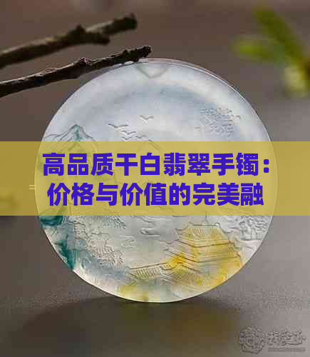 高品质干白翡翠手镯：价格与价值的完美融合