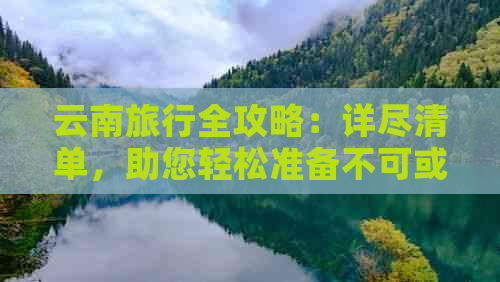 云南旅行全攻略：详尽清单，助您轻松准备不可或缺的物品与行程规划