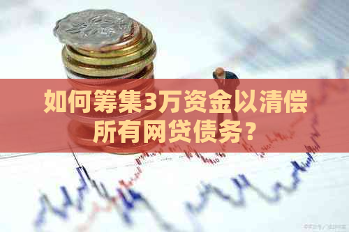 如何筹集3万资金以清偿所有网贷债务？