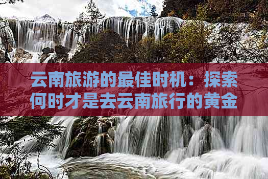 云南旅游的更佳时机：探索何时才是去云南旅行的黄金季节