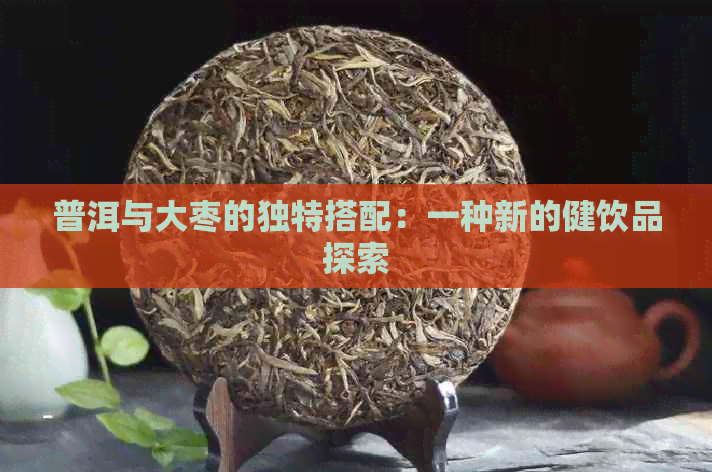 普洱与大枣的独特搭配：一种新的健饮品探索