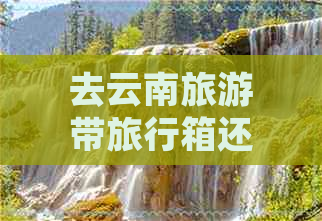 去云南旅游带旅行箱还是背包