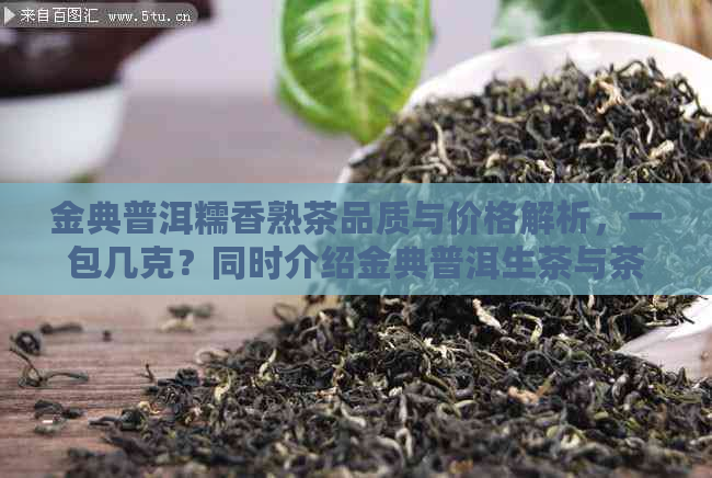 金典普洱糯香熟茶品质与价格解析，一包几克？同时介绍金典普洱生茶与茶厂。