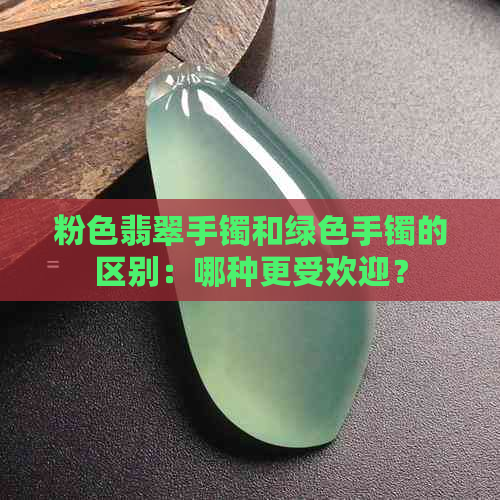 粉色翡翠手镯和绿色手镯的区别：哪种更受欢迎？