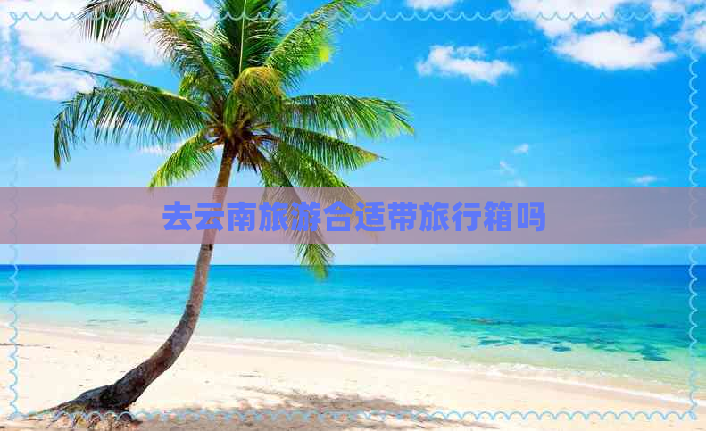 去云南旅游合适带旅行箱吗