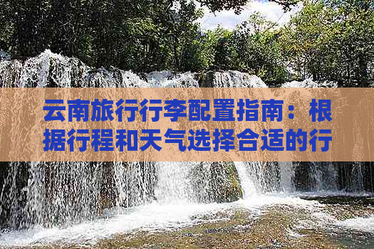 云南旅行行李配置指南：根据行程和天气选择合适的行李箱大小及装备