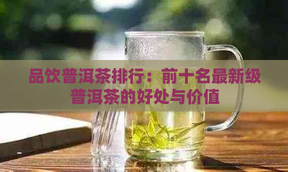 品饮普洱茶排行：前十名最新级普洱茶的好处与价值