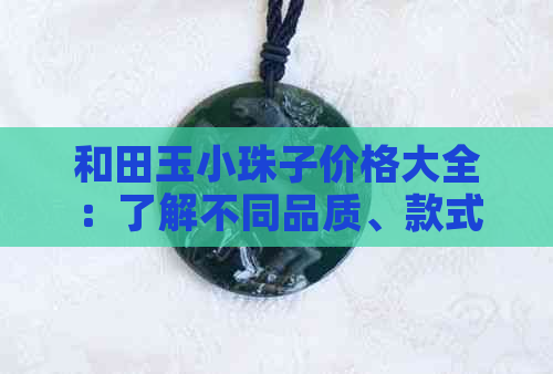 和田玉小珠子价格大全：了解不同品质、款式及购买渠道的费用参考