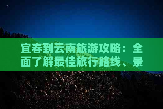 宜春到云南旅游攻略：全面了解更佳旅行路线、景点及行程安排