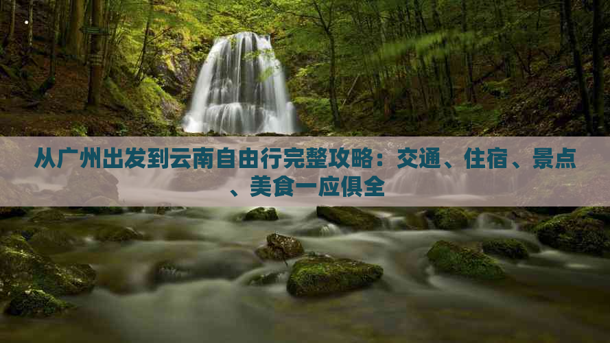 从广州出发到云南自由行完整攻略：交通、住宿、景点、美食一应俱全