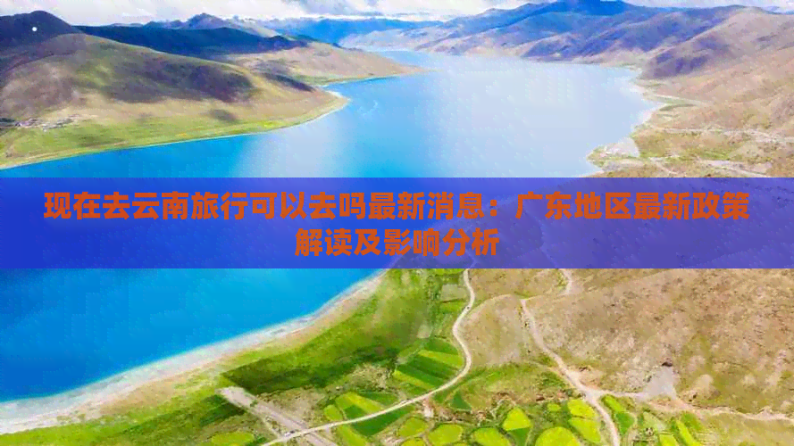 现在去云南旅行可以去吗最新消息：广东地区最新政策解读及影响分析