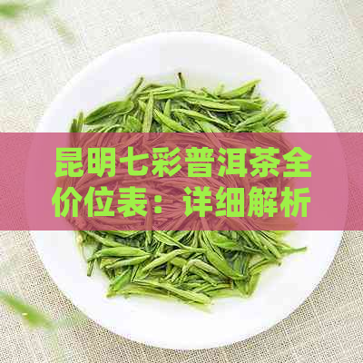 昆明七彩普洱茶全价位表：详细解析各类产品价格，助您轻松选购！