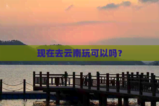 现在去云南玩可以吗？