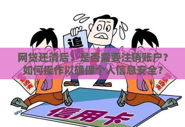 网贷还清后：是否需要注销账户？如何操作以确保个人信息安全？