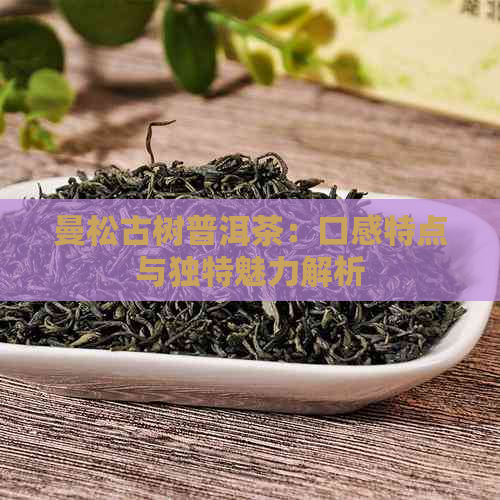 曼松古树普洱茶：口感特点与独特魅力解析