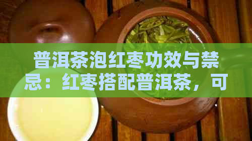 普洱茶泡红枣功效与禁忌：红枣搭配普洱茶，可养胃健脾，但需注意适量饮用。