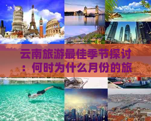 云南旅游更佳季节探讨：何时为什么月份的旅行做好准备？