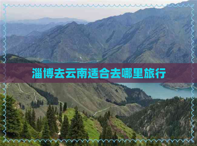 淄博去云南适合去哪里旅行