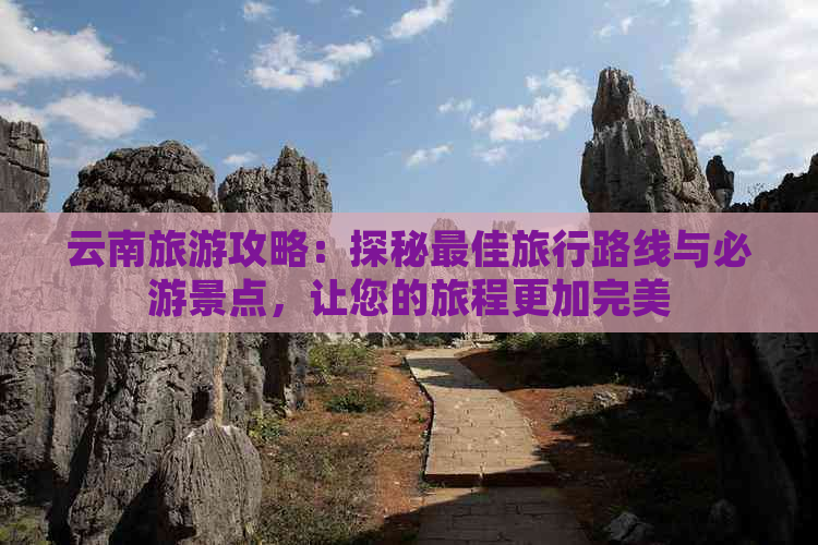 云南旅游攻略：探秘更佳旅行路线与必游景点，让您的旅程更加完美