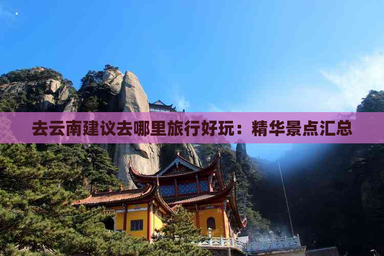 去云南建议去哪里旅行好玩：精华景点汇总