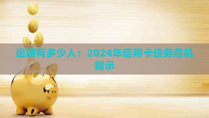 逾期有多少人：2024年信用卡债务危机揭示