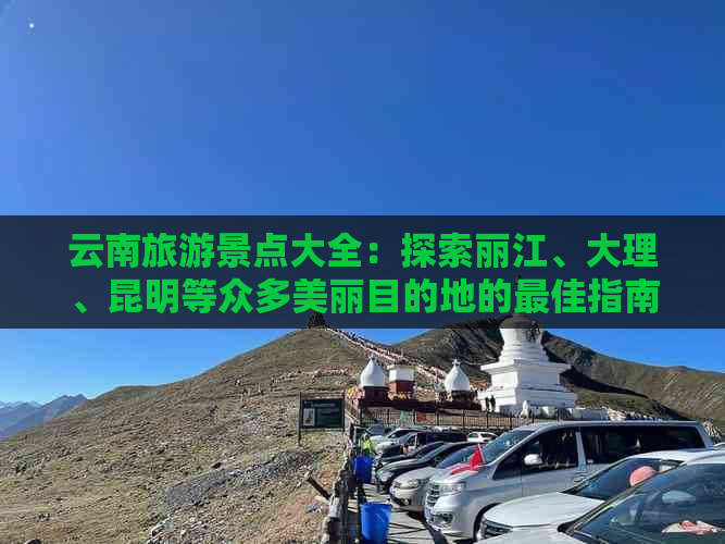 云南旅游景点大全：探索丽江、大理、昆明等众多美丽目的地的更佳指南