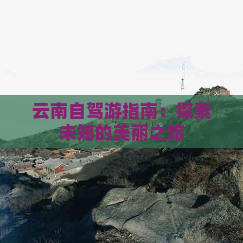 云南自驾游指南：探索未知的美丽之旅