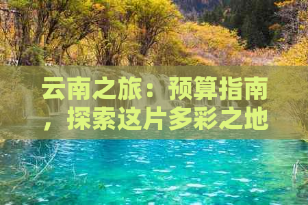 云南之旅：预算指南，探索这片多彩之地的费用分析