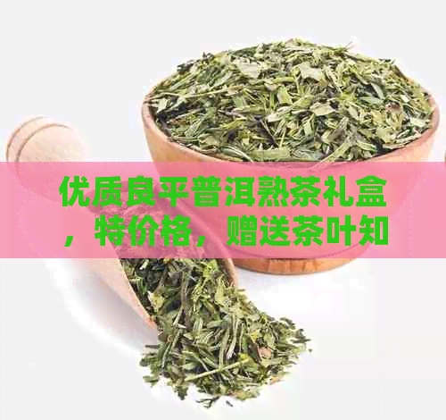 优质良平普洱熟茶礼盒，特价格，赠送茶叶知识大礼包