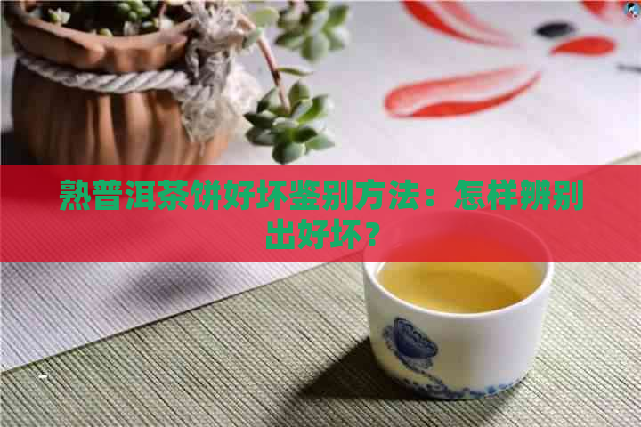 熟普洱茶饼好坏鉴别方法：怎样辨别出好坏？