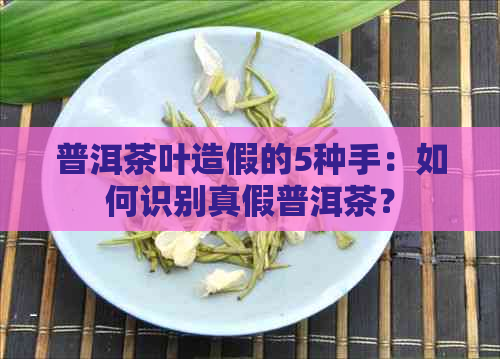 普洱茶叶造假的5种手：如何识别真假普洱茶？