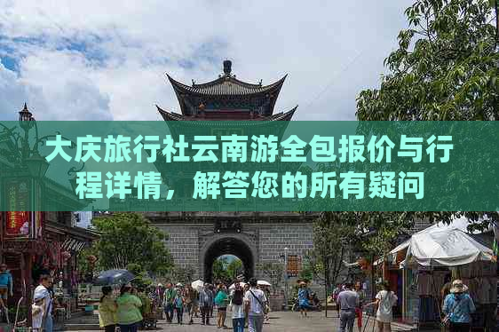 大庆旅行社云南游全包报价与行程详情，解答您的所有疑问