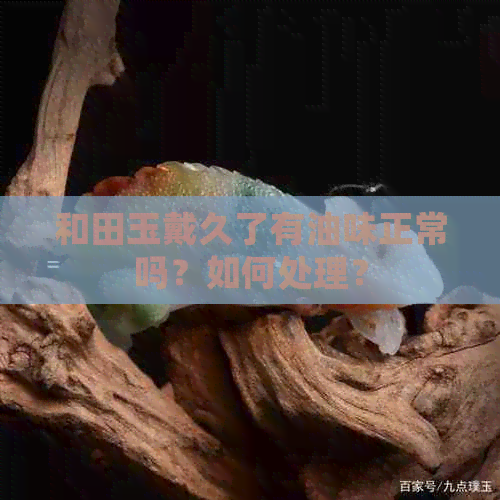 和田玉戴久了有油味正常吗？如何处理？