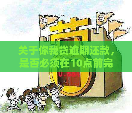 关于你我贷逾期还款，是否必须在10点前完成？逾期一天会面临什么后果？