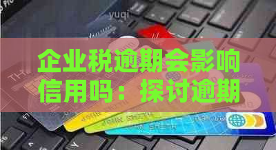 企业税逾期会影响信用吗：探讨逾期后果及应对措