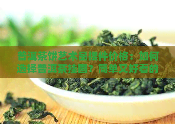 普洱茶饼艺术品摆件价格：如何选择普洱茶挂画？简单又好看的选择建议