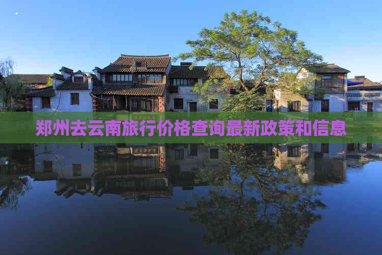 郑州去云南旅行价格查询最新政策和信息