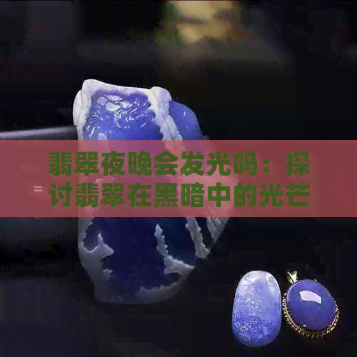 翡翠夜晚会发光吗：探讨翡翠在黑暗中的光芒现象