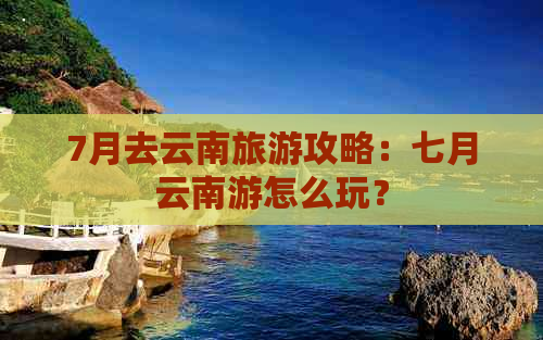 7月去云南旅游攻略：七月云南游怎么玩？