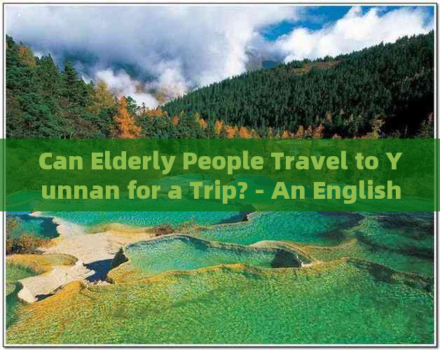 Can Elderly People Travel to Yunnan for a Trip? - An English Inquiry