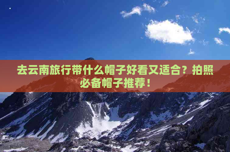 去云南旅行带什么帽子好看又适合？拍照必备帽子推荐！