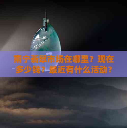 南宁翡翠市场在哪里？现在多少钱？最近有什么活动？