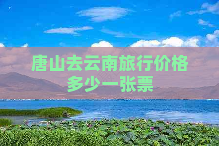 唐山去云南旅行价格多少一张票