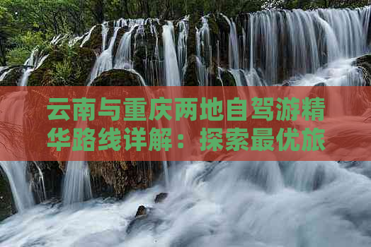 云南与重庆两地自驾游精华路线详解：探索更优旅游攻略