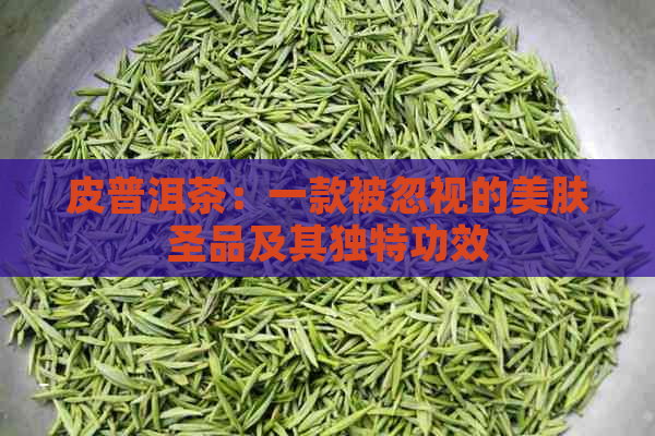 皮普洱茶：一款被忽视的美肤圣品及其独特功效